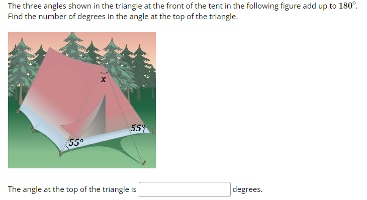The three angles shown in the triangle at the front of the tent in the following figure add up to 180°.
Find the number of degrees in the angle at the top of the triangle.
55°
X
55%
The angle at the top of the triangle is
degrees.