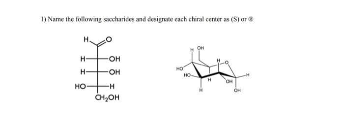 1) Name the following saccharides and designate each chiral center as (S) or ®
Н.
Н
Н
НО
-OH
OH
-Н
CH₂OH
НО
но
OH
Н
H
OH
OH