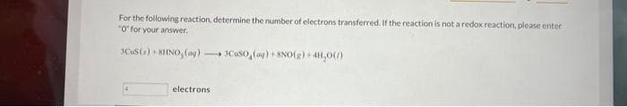For the following reaction, determine the number of electrons transferred. If the reaction is not a redox reaction, please enter
"0" for your answer.
3CuS(x) +
SHNO, (aq)
-CuSO (aq) +8NO(g) + 4H₂O(/)
electrons
