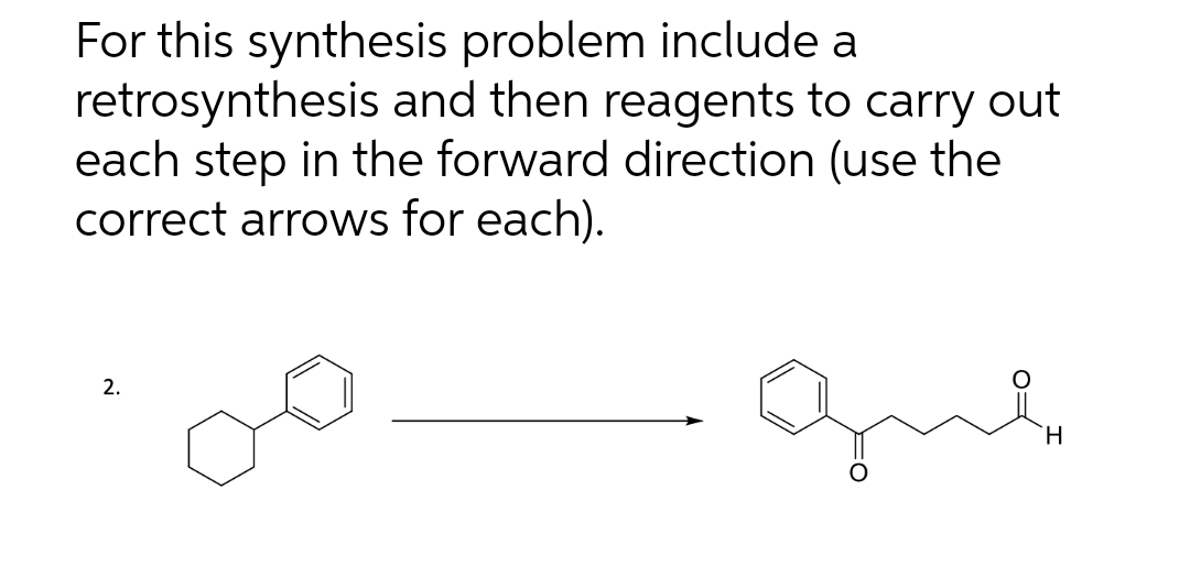 For this synthesis problem include a
retrosynthesis and then reagents to carry out
each step in the forward direction (use the
correct arrows for each).
que
2.