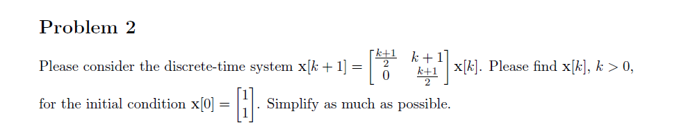 Problem 2
Please consider the discrete-time system x[k + 1] =
-0
for the initial condition x[0]:
=
.
k+1
0
k+1]
k+1
k+1x[k]. Please find x[k], k > 0,
Simplify as much as possible.