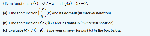 Given functions f(x)=/7-x and g(x)= 3x-2.
(a) Find the function
(x) and its domain (in interval notation).
(b) Find the function (fog)(x) and its domain (in interval notation).
(c) Evaluate (gof)(-9). Type your answer for part (c) in the box below.
