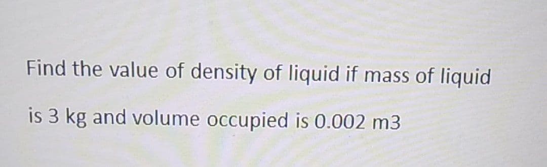 Find the value of density of liquid if mass of liquid
is 3 kg and volume occupied is 0.002 m3