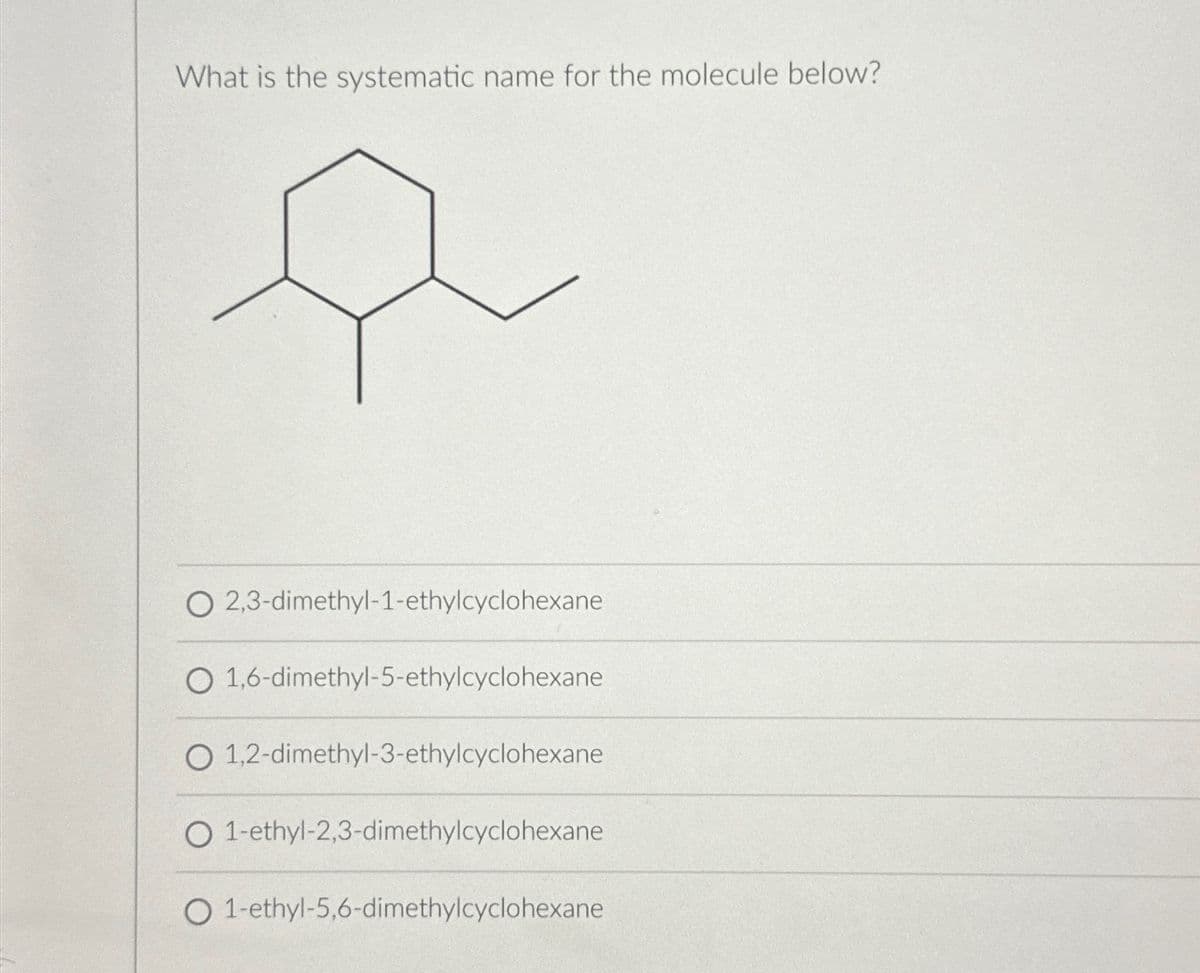What is the systematic name for the molecule below?
O 2,3-dimethyl-1-ethylcyclohexane
O 1,6-dimethyl-5-ethylcyclohexane
O 1,2-dimethyl-3-ethylcyclohexane
O 1-ethyl-2,3-dimethylcyclohexane
O 1-ethyl-5,6-dimethylcyclohexane