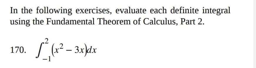 In the following exercises, evaluate each definite integral
using the Fundamental Theorem of Calculus, Part 2.
170. (? – 3x)dx
