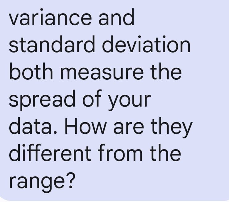 variance and
standard deviation
both measure the
spread of your
data. How are they
different from the
range?