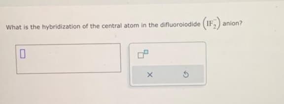 What is the hybridization of the central atom in the difluoroiodide (IF) anion?
0
X
S
