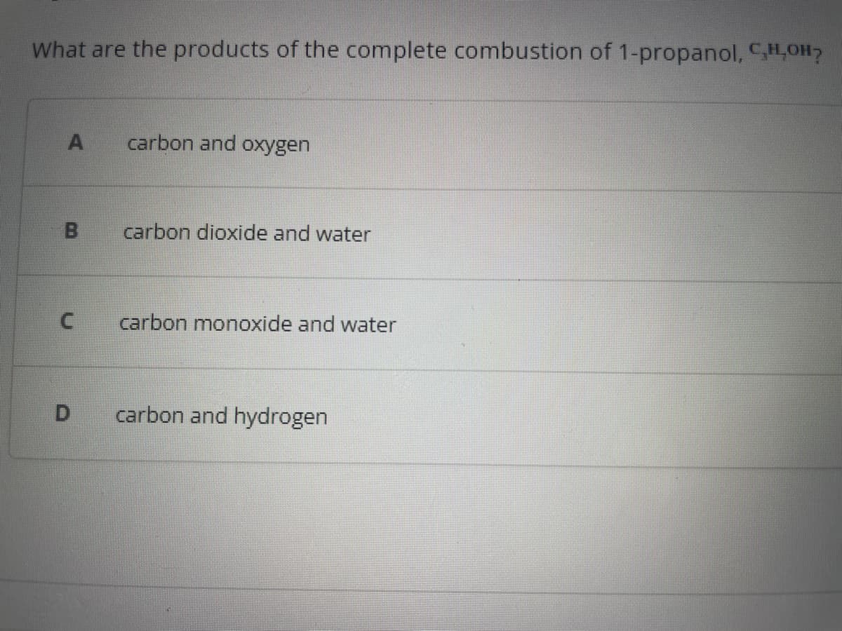What are the products of the complete combustion of 1-propanol, C,H,OH?
A
B
C
D
carbon and oxygen
carbon dioxide and water
carbon monoxide and water
carbon and hydrogen