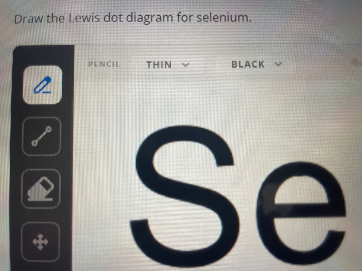 Draw the Lewis dot diagram for selenium.
a
PENCIL
THIN
BLACK V
Se