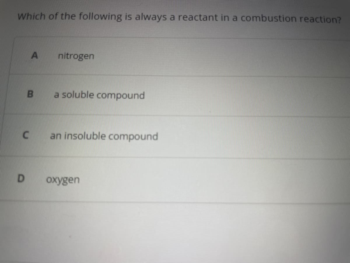 Which of the following is always a reactant in a combustion reaction?
C
D
A
nitrogen
a soluble compound
an insoluble compound
oxygen