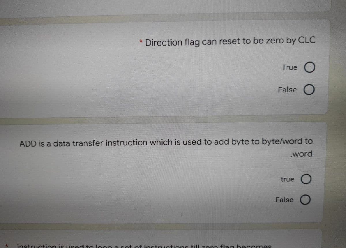 * Direction flag can reset to be zero by CLC
True O
False O
ADD is a data transfer instruction which is used to add byte to byte/word to
.word
true O
False O
instruction is used to loon a set of instructions till zero flag becomes