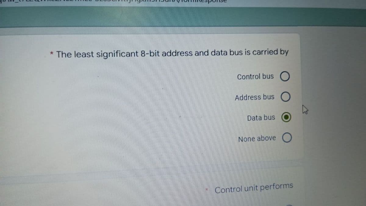 * The least significant 8-bit address and data bus is carried by
Control bus O
Address bus O
Data bus
None above O
Control unit performs