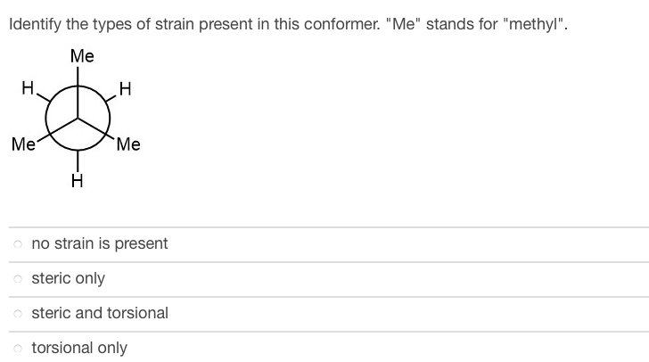 Identify the types of strain present in this conformer. "Me" stands for "methyl".
Me
H
H
Me
Me
H
no strain is present
steric only
osteric and torsional
torsional only