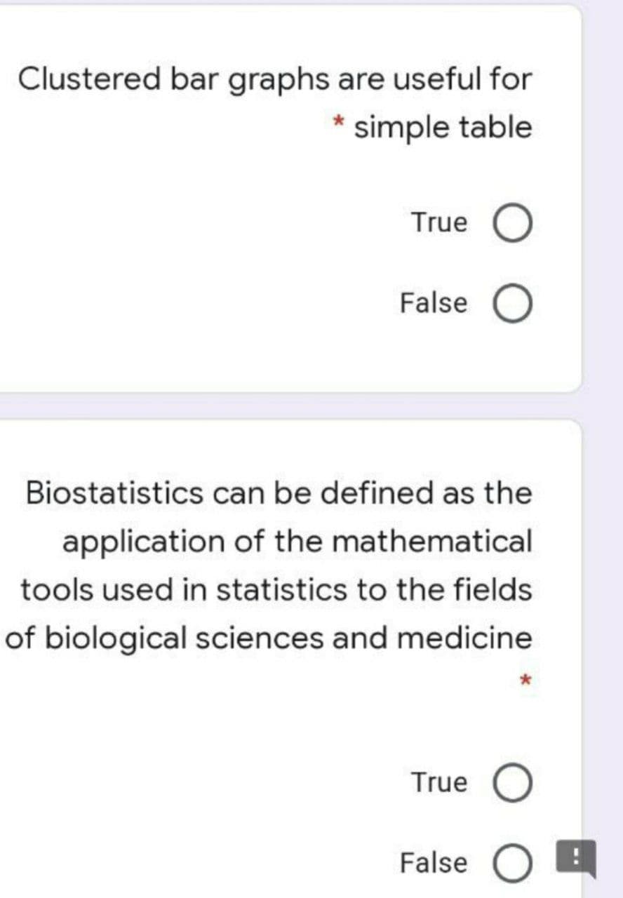 Clustered bar graphs are useful for
simple table
True O
False O
Biostatistics can be defined as the
application of the mathematical
tools used in statistics to the fields
of biological sciences and medicine
True O
False O A
