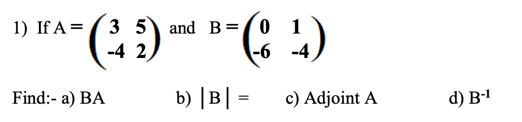 1) If A =
35
01
(39) and B-(¹)
-4 2
-6 -4
b) |B| =
Find:- a) BA
c) Adjoint A
d) B-¹
