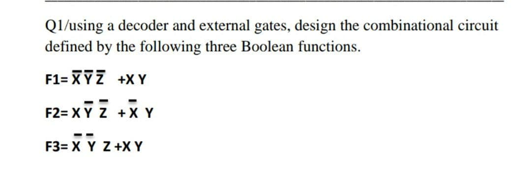 Ql/using a decoder and external gates, design the combinational circuit
defined by the following three Boolean functions.
F1= XYZ +X Y
F2= XY Z +X Y
F3= X Y Z +XY
