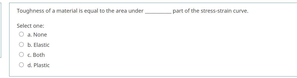 Toughness of a material is equal to the area under
part of the stress-strain curve.
Select one:
O a. None
O b. Elastic
c. Both
O d. Plastic
