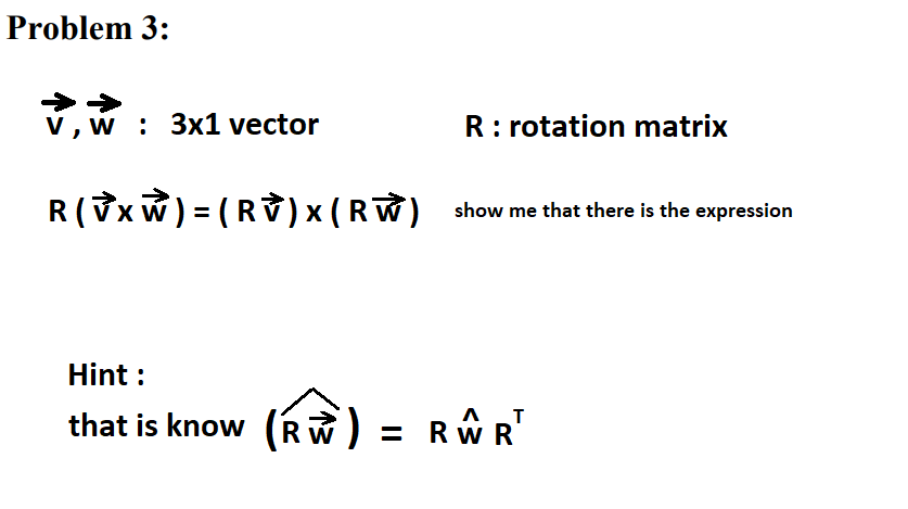 Problem 3:
v, w : 3x1 vector
R: rotation matrix
R(Vxw) = ( R V)x (RW) show me that there is the expression
Hint :
that is know (Rw) = RW R'
