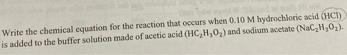 Write the chemical equation for the reaction that occurs when 0.10 M hydrochloric acid (HCI)
is added to the buffer solution made of acetic acid (HC2H302) and sodium acetate (NaC2H302).
