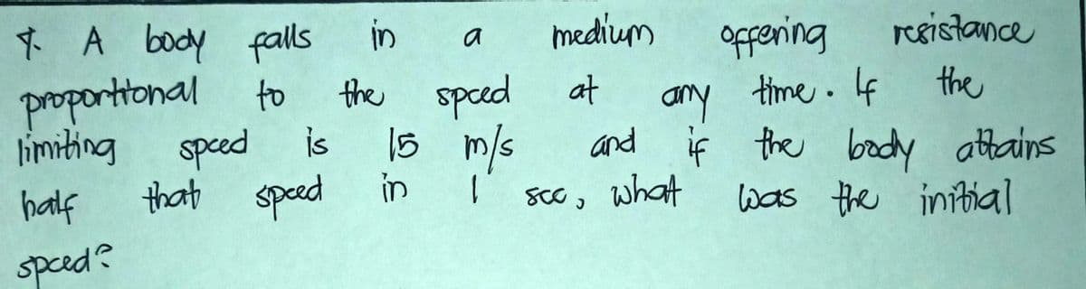 tA body falls
medium
opfering
time.If
a
resistance
proporttonal
limiting speed
the sped
15 m/s
that speed in
to
at
any
the
is
and if the body attains
half
scc, what
was the initial
speed?
in
