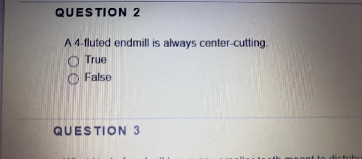 QUESTION 2
A 4-fluted endmill is always center-cutting.
O True
False
QUESTION 3
to distribu
