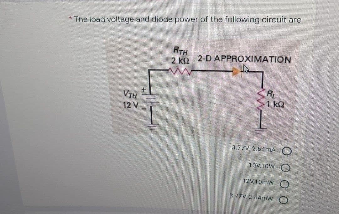 The load voltage and diode power of the following circuit are
RTH
2 ko 2-D APPROXIMATION
RL
1 kQ
VTH
12 V
3.77V, 2.64mA
10V,10W
12V 10mw
3.77V 2 64mW
