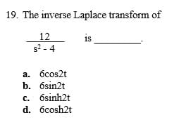 19. The inverse Laplace transform of
12
is
s2 - 4
a. 6cos2t
b. 6sin2t
c. 6sinh2t
d. 6cosh2t
