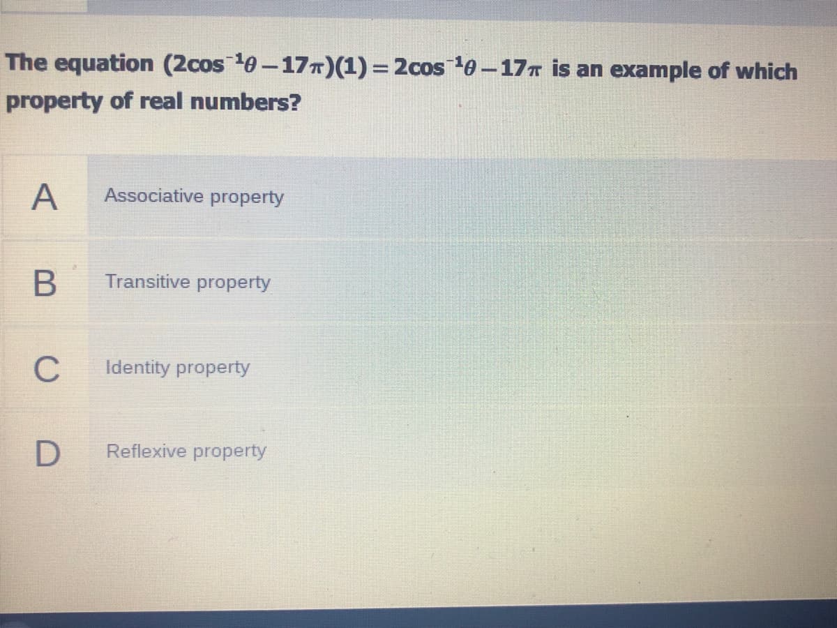 The equation (2cos0-17T)(1) = 2cos0 -177 is an example of which
property of real numbers?
A
Associative property
Transitive property
C
Identity property
Reflexive property
