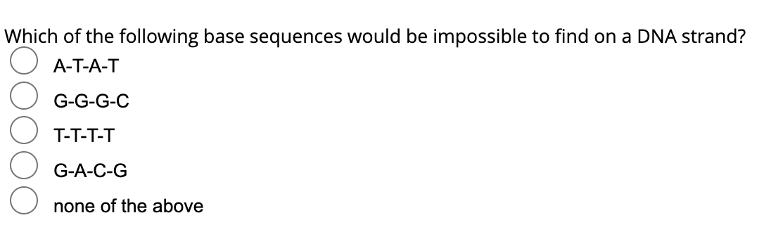 Which of the following base sequences would be impossible to find on a DNA strand?
A-T-A-T
G-G-G-C
T-T-T-T
G-A-C-G
none of the above