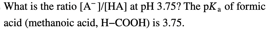 What is the ratio [A¯]/[HA] at pH 3.75? The pKa of formic
acid (methanoic acid, H-COOH) is 3.75.