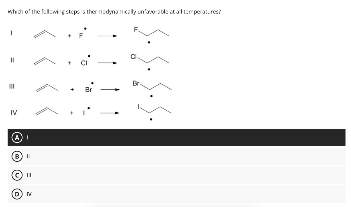Which of the following steps is thermodynamically unfavorable at all temperatures?
1
11
|||
IV
A I
B ||
C) III
D) IV
+ F
+ CI
+ Br
F
CI
Br-
S.