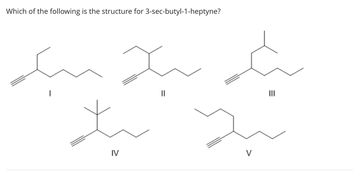 Which of the following is the structure for 3-sec-butyl-1-heptyne?
|
x
||
to y
IV
|||