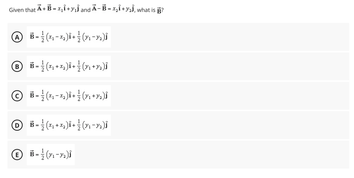 Given that A + B = x₁Î + Y₁Ĵ and Ã– Ē = x₂Î + y₂), what is ?
A
® B = ²/² ( x ₁ + x₂) ₁ + 1/{ (Y₁ +92)ĵ
B
Î
D
B = ½ (×₁ − ×₂) Î + ½ (Y₁ −³₂)Î
E
B = ½¼½ (X₁ − ×₂)Î + ½ (Y₁ + Y2 )Ĵ
³ = ½ (X₁ + X₂) Î + ½ (Y₁ −Y₂)ĵ
B = ½ (³₁ −³₂)ĵ