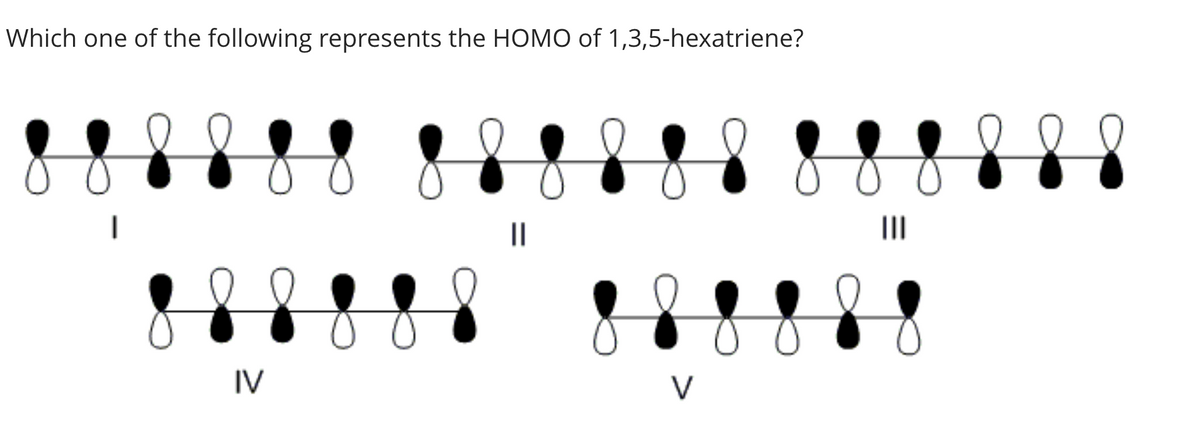 Which one of the following represents the HOMO of 1,3,5-hexatriene?
IV
||
f
V
8
|||