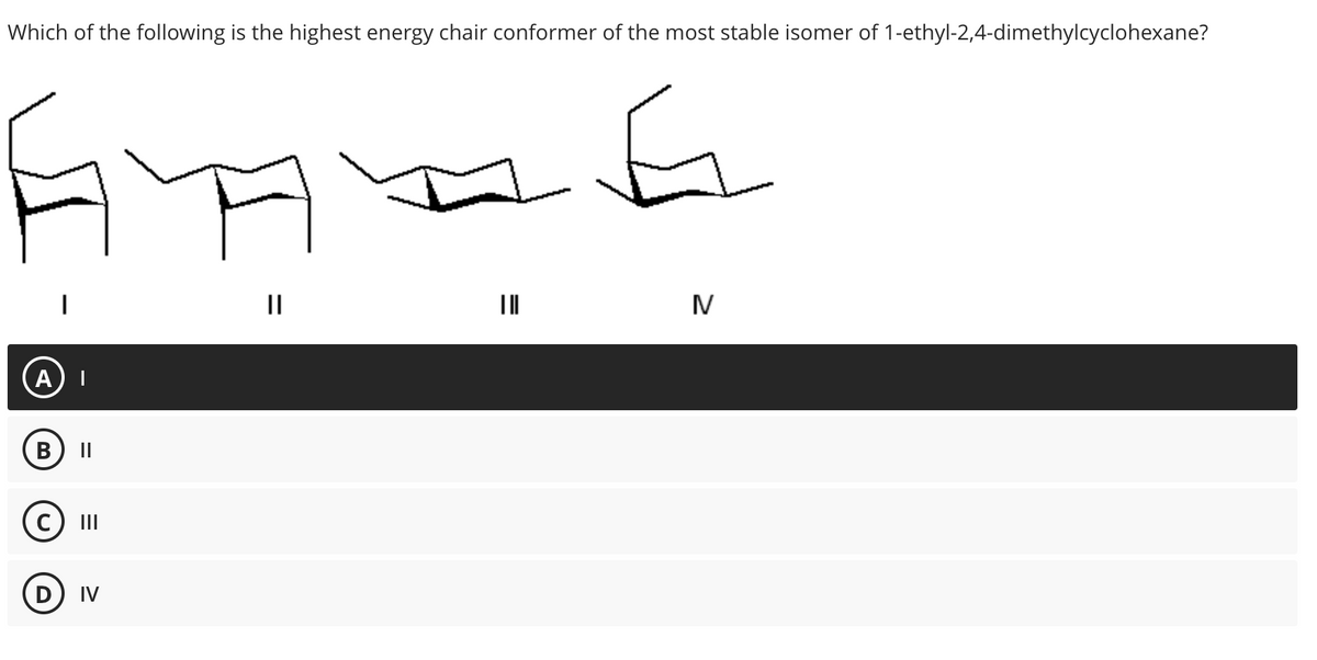 Which of the following is the highest energy chair conformer of the most stable isomer of 1-ethyl-2,4-dimethylcyclohexane?
A |
B II
C) III
IV
=
||
|||
>
IN