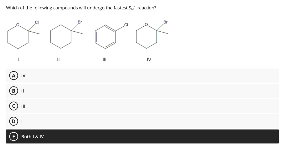 Which of the following compounds will undergo the fastest SN1 reaction?
A
B
IV
||
C) III
E Both I & IV
||
Br
E
IV
Br