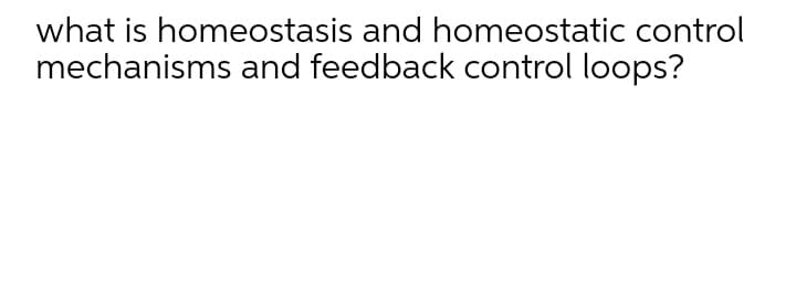 what is homeostasis and homeostatic control
mechanisms and feedback control loops?
