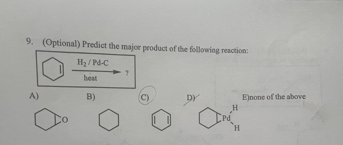 9. (Optional) Predict the major product of the following reaction:
H₂/Pd-C
heat
A)
J
B)
?
C)
DY
H
ará
H
E)none of the above