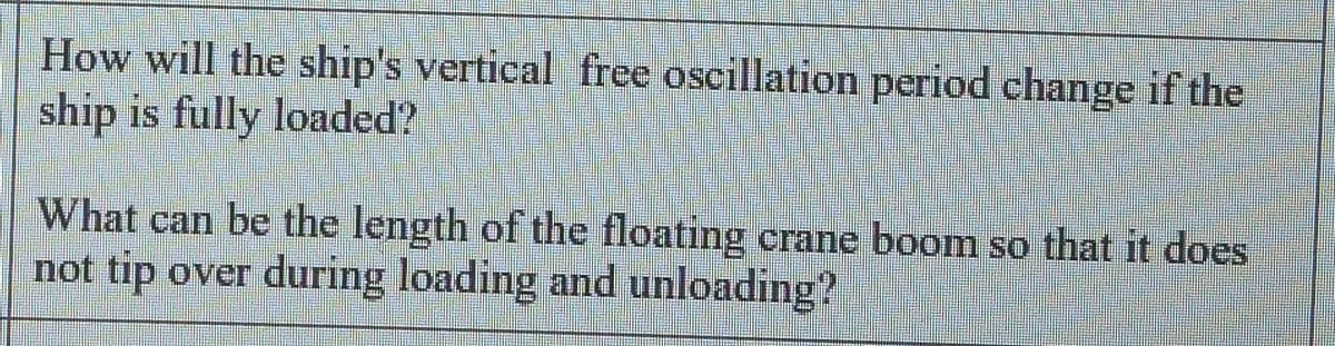 How will the ship's vertical free oscillation period change if the
ship is fully loaded?
What can be the length of the floating crane boom so that it does
not tip over during loading and unloading?
