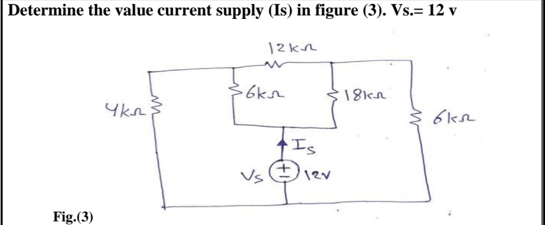 Determine the value current supply (Is) in figure (3). Vs.= 12 v
12kR
Is
Vs
12V
Fig.(3)
