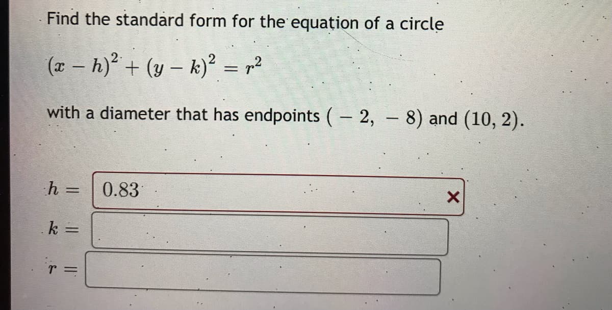 Find the standard form for the equation of a circle
(x – h)² + (y – k)²
with a diameter that has endpoints (– 2, – 8) and (10, 2).
h =
0.83
k =
r =
