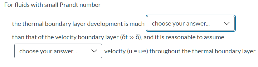 For fluids with small Prandt number
the thermal boundary layer development is much choose your answer.
than that of the velocity boundary layer (õt » õ), and it is reasonable to assume
choose your answer...
velocity (u = u0) throughout the thermal boundary layer

