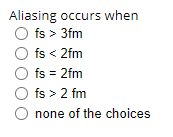 Aliasing occurs when
O fs > 3fm
O fs < 2fm
O fs = 2fm
O fs > 2 fm
O none of the choices
