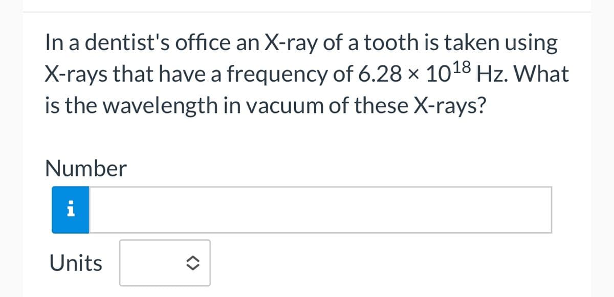 In a dentist's office an X-ray of a tooth is taken using
X-rays that have a frequency of 6.28 × 1018 Hz. What
is the wavelength in vacuum of these X-rays?
Number
i
Units
<>
