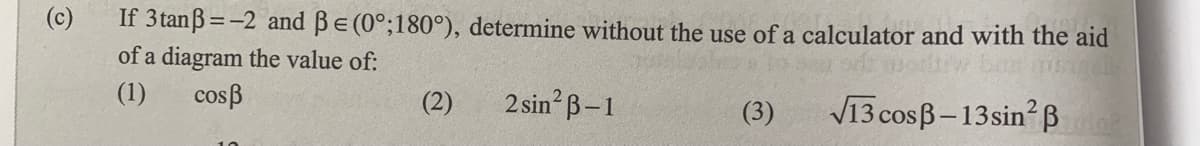 (c)
If 3tanß=-2 and BE(0°;180°), determine without the use of a calculator and with the aid
of a diagram the value of:
(1)
cosß
(2)
2 sin B-1
V13 cosB-13sin?B
(3)
