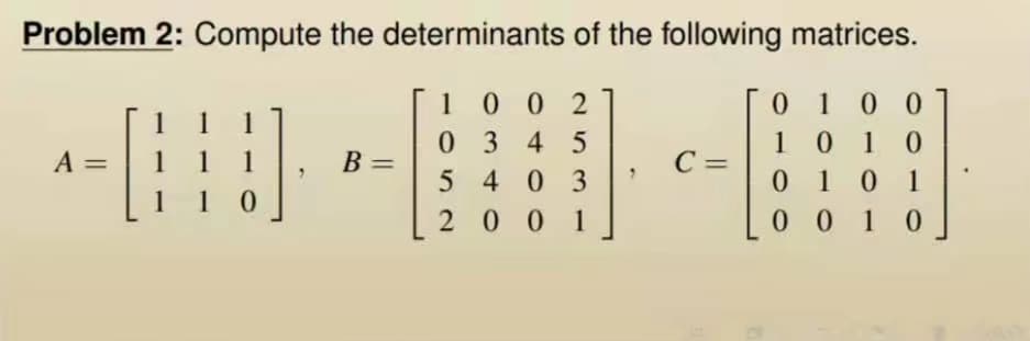 Problem 2: Compute the determinants of the following matrices.
A =
11 1
1
10
B =
1002
0345
5403
2001
C=
0100
1010
0101
0010
