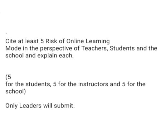 Cite at least 5 Risk of Online Learning
Mode in the perspective of Teachers, Students and the
school and explain each.
(5
for the students, 5 for the instructors and 5 for the
school)
Only Leaders will submit.