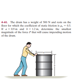 4-61. The drum has a weight of 500 N and rests on the
floor for which the coefficient of static friction is 4, = 0.5.
If a = 0.9 m and b= 1.2 m, determine the smallest
magnitude of the force P that will cause impending motion
of the drum.
