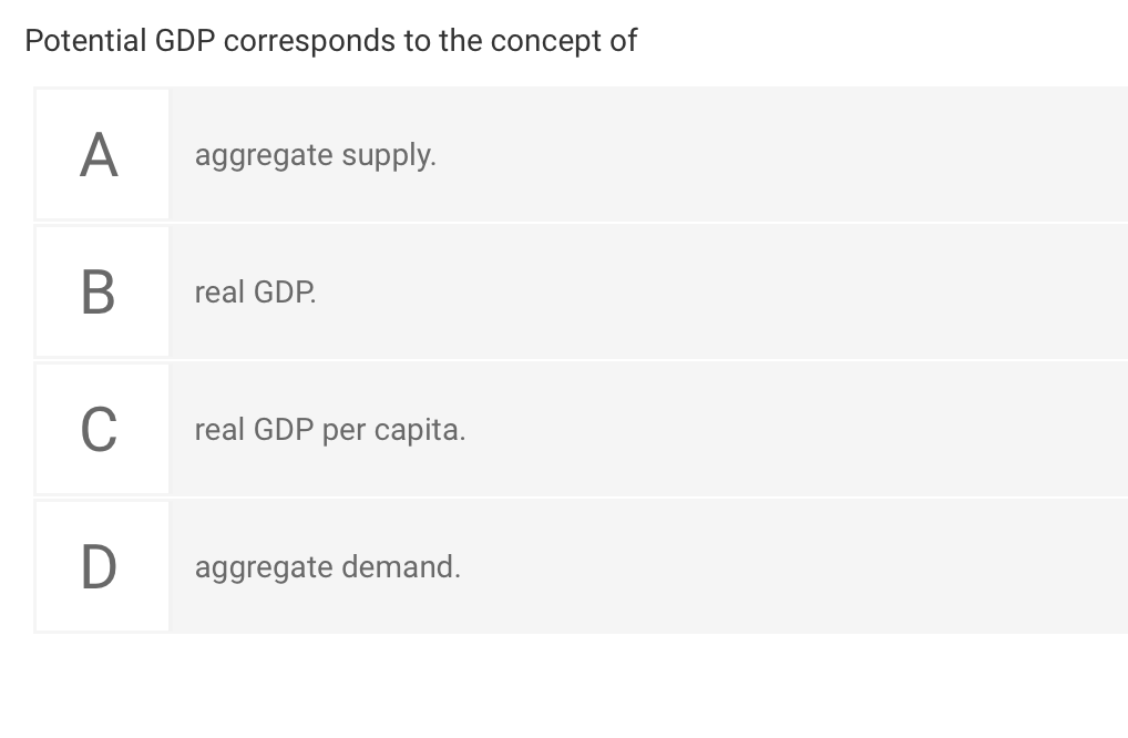 Potential GDP corresponds to the concept of
A
aggregate supply.
real GDP.
C
real GDP per capita.
D
aggregate demand.
