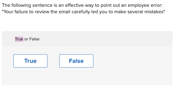 The following sentence is an effective way to point out an employee error:
"Your failure to review the email carefully led you to make several mistakes"
True or False
True
False
